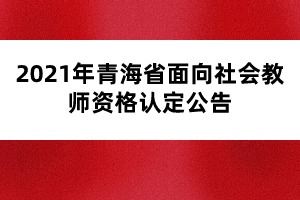 2021年青海省面向社會(huì)教師資格認(rèn)定公告