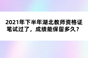 2021年下半年湖北教師資格證筆試過(guò)了，成績(jī)能保留多久？