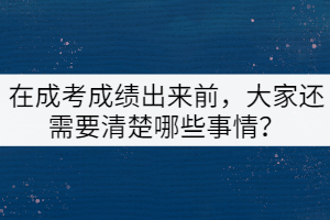 在成考成績(jī)出來前，大家還需要清楚哪些事情？