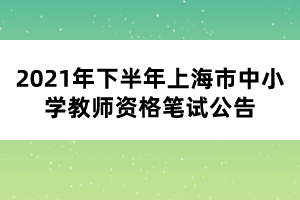 2021年下半年上海市中小學(xué)教師資格筆試公告