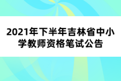 2021年下半年吉林省中小學(xué)教師資格筆試公告