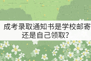 成考錄取通知書(shū)是學(xué)校郵寄還是自己領(lǐng)??？