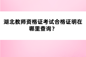 湖北教師資格證考試合格證明在哪里查詢？