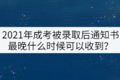 2021年成考被錄取后通知書最晚什么時候可以收到？