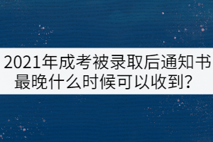 2021年成考被錄取后通知書最晚什么時(shí)候可以收到？