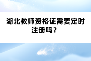 湖北教師資格證需要定時(shí)注冊(cè)嗎？