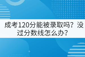 成考120分能被錄取嗎？沒過分數線怎么辦？