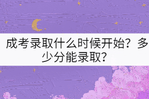 成考錄取什么時(shí)候開始？多少分能錄??？