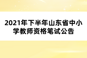 2021年下半年山東省中小學(xué)教師資格筆試公告