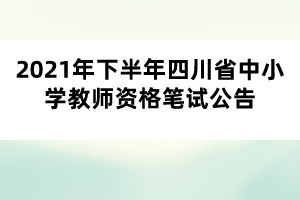 2021年下半年四川省中小學教師資格筆試公告