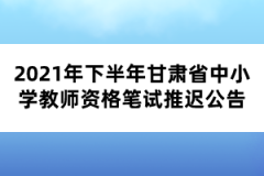 2021年下半年甘肅省中小學(xué)教師資格筆試推遲公告