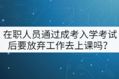 在職人員通過成考入學(xué)考試后要放棄工作去上課嗎？