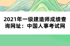 2021年一級(jí)建造師成績查詢網(wǎng)址：中國人事考試網(wǎng)