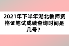 2021年下半年湖北教師資格證筆試成績查詢時間是幾號？