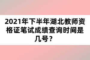 2021年下半年湖北教師資格證筆試成績查詢時(shí)間是幾號？