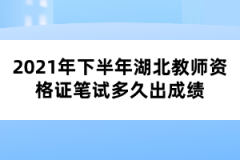 2021年下半年湖北教師資格證筆試多久出成績