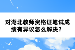 對湖北教師資格證筆試成績有異議怎么解決？