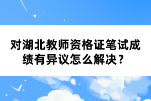 對(duì)湖北教師資格證筆試成績(jī)有異議怎么解決？