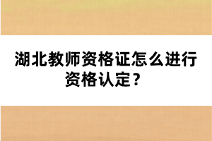 湖北教師資格證怎么進行資格認定？