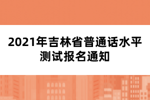 2021年吉林省普通話水平測試報(bào)名通知