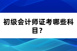 初級(jí)會(huì)計(jì)師證考哪些科目？