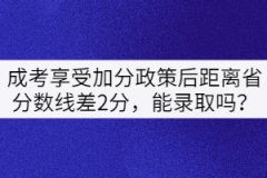 成考享受加分政策后距離省分?jǐn)?shù)線差2分，能錄取嗎？
