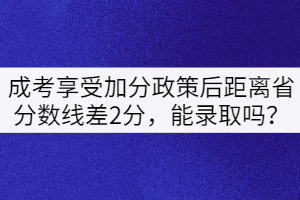 成考享受加分政策后距離省分數(shù)線差2分，能錄取嗎？
