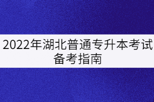 2022年湖北普通專升本考試備考指南