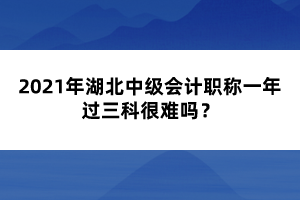 2021年湖北中級(jí)會(huì)計(jì)職稱一年過(guò)三科很難嗎？