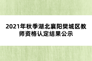 2021年秋季湖北襄陽(yáng)樊城區(qū)教師資格認(rèn)定結(jié)果公示