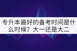 專升本最好的備考時間是什么時候？大一還是大二