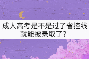 成人高考是不是過了省控線就能被錄取了？