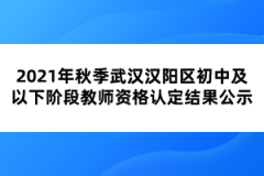 2021年秋季武漢漢陽區(qū)初中及以下階段教師資格認(rèn)定結(jié)果公示