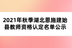 2021年秋季湖北恩施建始縣教師資格認定名單公示