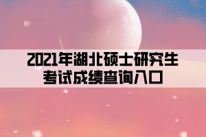 2021年湖北碩士研究生考試成績查詢?nèi)肟? width=