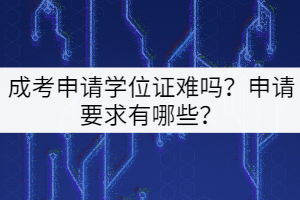 成考申請學(xué)位證難嗎？申請要求有哪些？