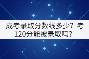 成考錄取分?jǐn)?shù)線多少？考120分能被錄取嗎？