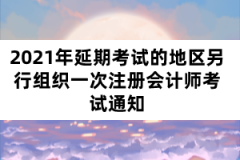 2021年延期考試的地區(qū)另行組織一次注冊會計師考試通知