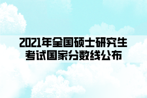 2021年全國碩士研究生考試國家分數線公布