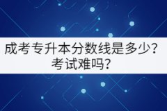成考專升本分?jǐn)?shù)線是多少？考試難嗎？