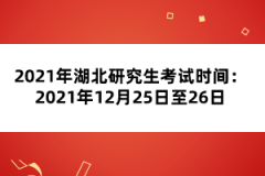 2021年湖北研究生考試時間：2021年12月25日至26日