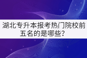 湖北專升本報考熱門院校前五名的是哪些？