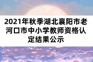 2021年秋季湖北襄陽市老河口市中小學教師資格認定結(jié)果公示