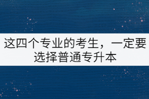 這四個專業(yè)的考生，一定要選擇普通專升本