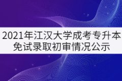 2021年江漢大學(xué)成考專升本免試錄取初審情況公示