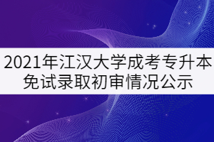 2021年江漢大學(xué)成考專升本免試錄取初審情況公示