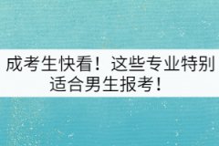 成考生快看！這些專業(yè)特別適合男生報(bào)考！