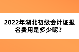 2022年湖北初級會計證報名費(fèi)用是多少呢？