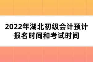 2022年湖北初級會計預計報名時間和考試時間