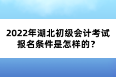 2022年湖北初級(jí)會(huì)計(jì)考試報(bào)名條件是怎樣的？